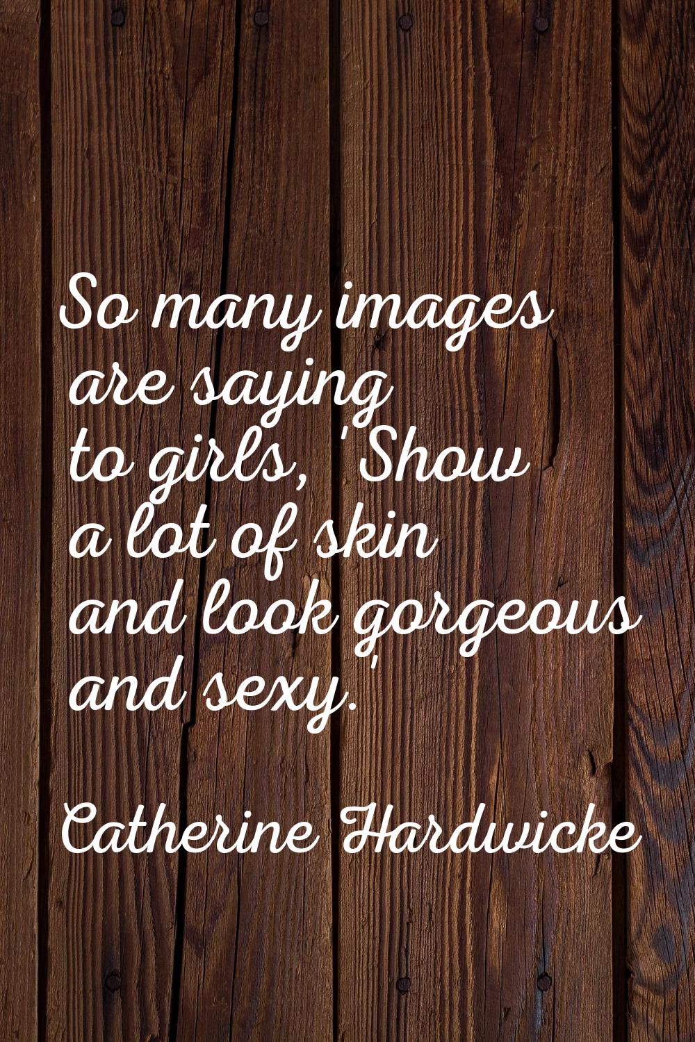 So many images are saying to girls, 'Show a lot of skin and look gorgeous and sexy.'