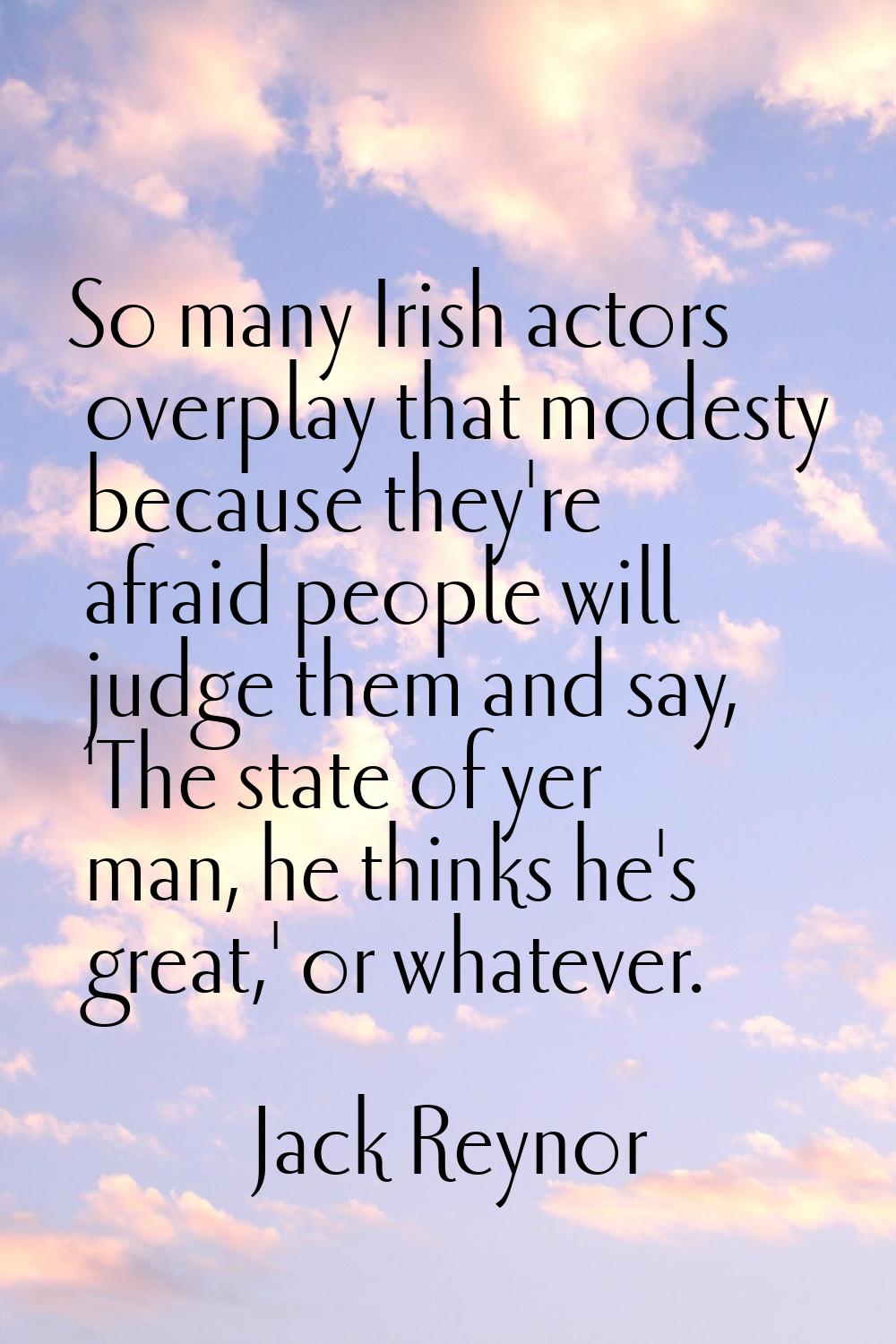So many Irish actors overplay that modesty because they're afraid people will judge them and say, '