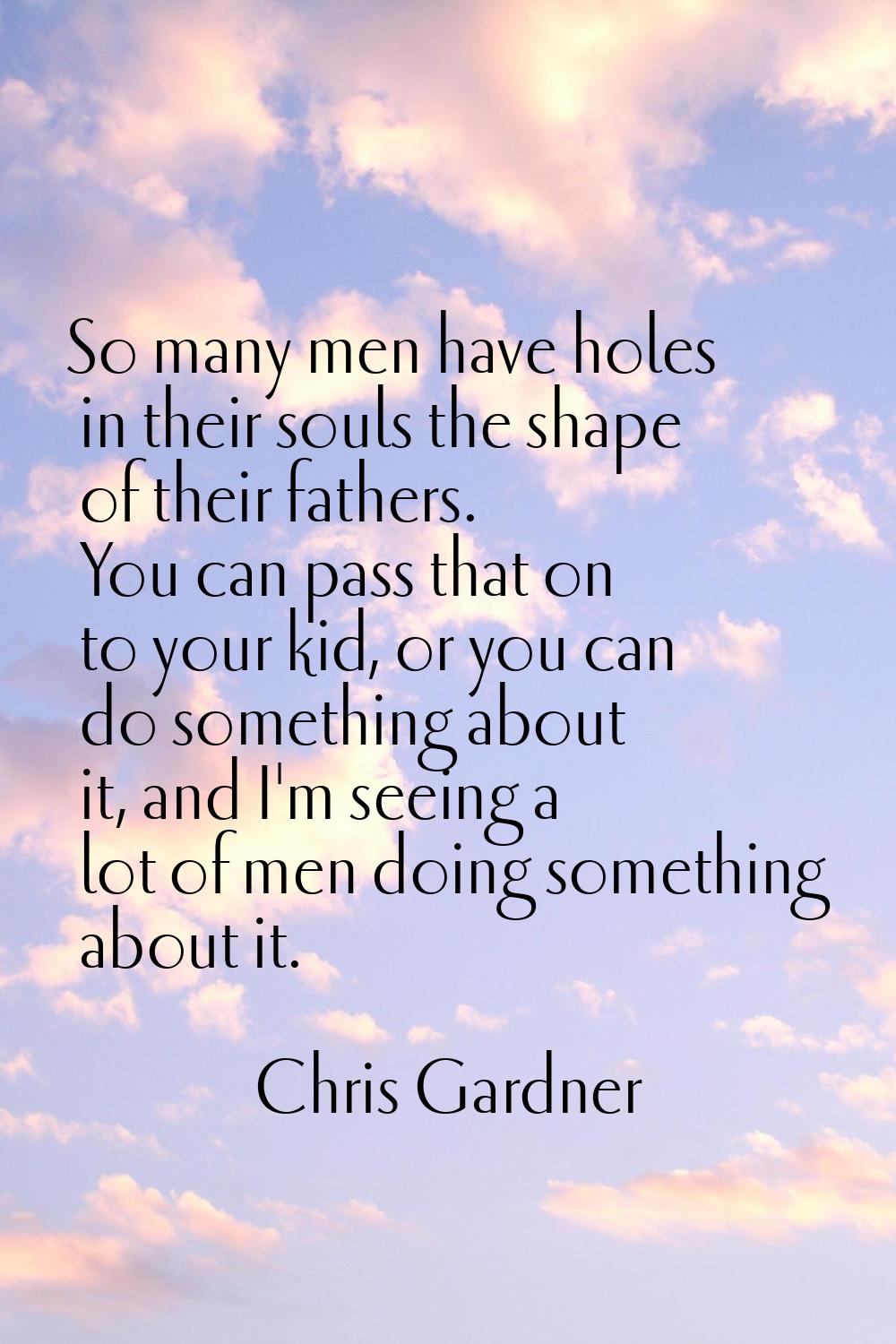 So many men have holes in their souls the shape of their fathers. You can pass that on to your kid,