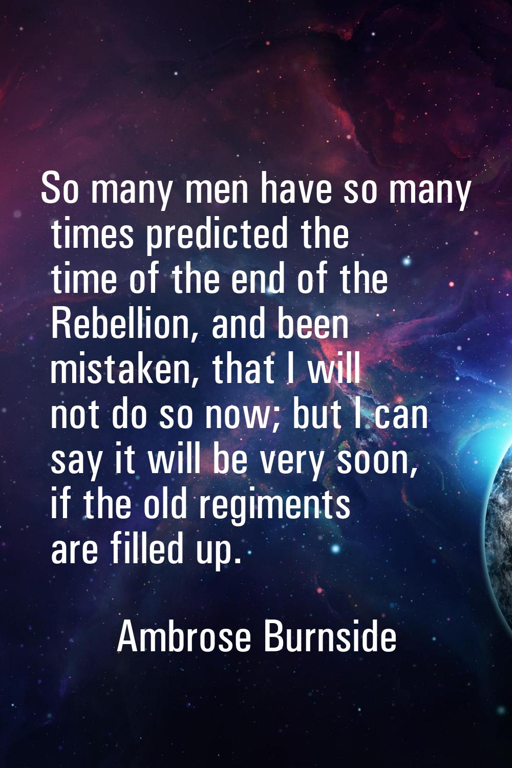 So many men have so many times predicted the time of the end of the Rebellion, and been mistaken, t