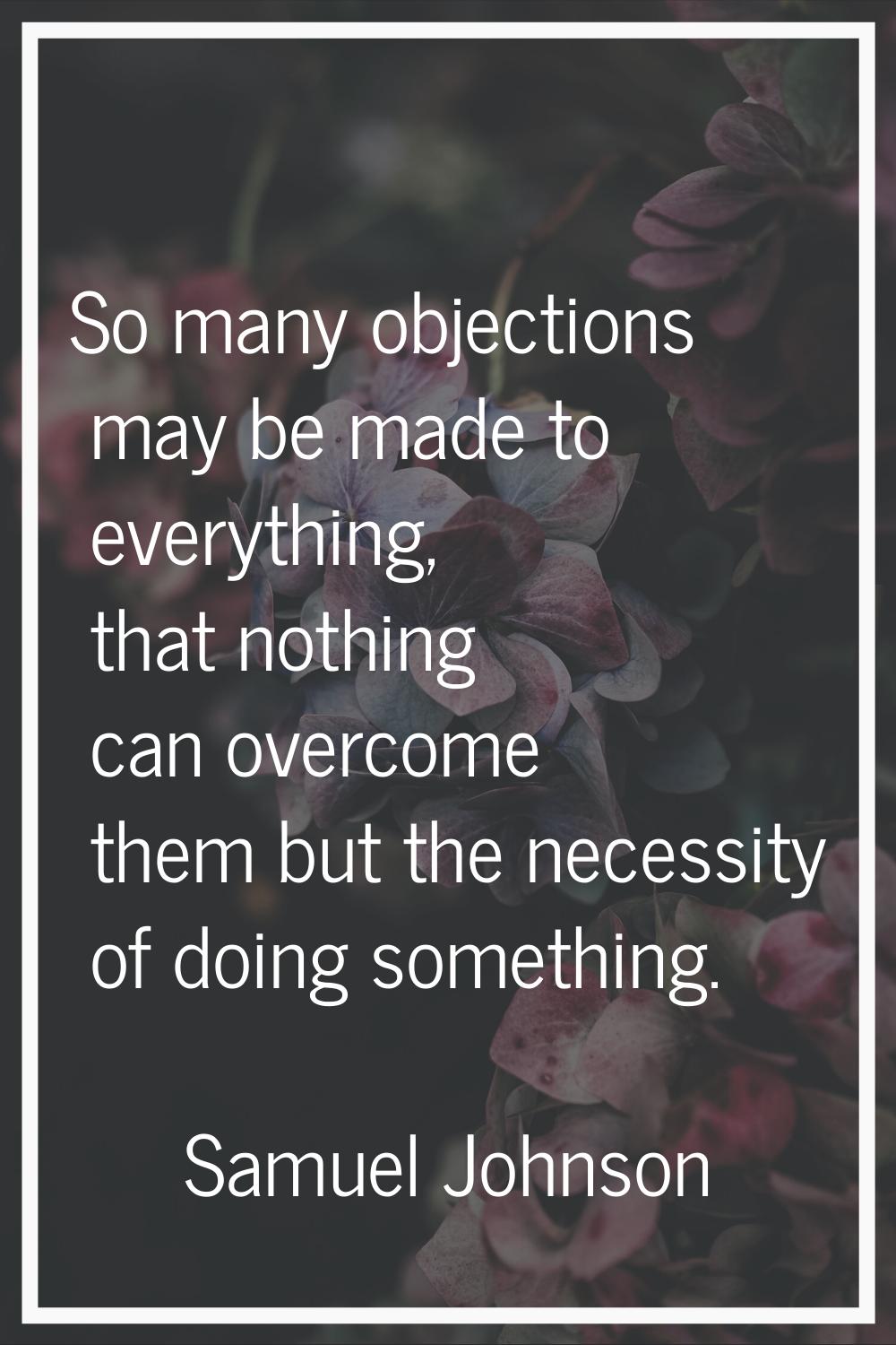 So many objections may be made to everything, that nothing can overcome them but the necessity of d