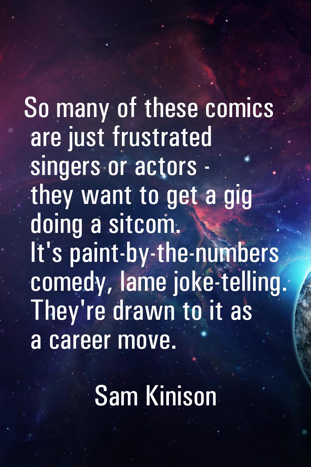 So many of these comics are just frustrated singers or actors - they want to get a gig doing a sitc