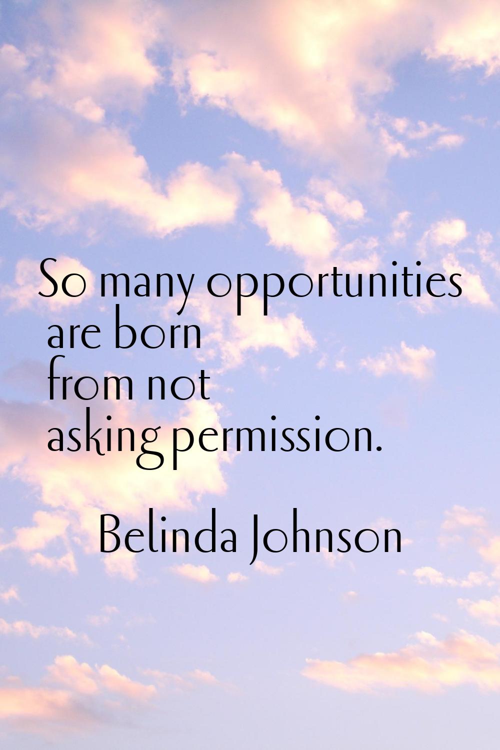 So many opportunities are born from not asking permission.