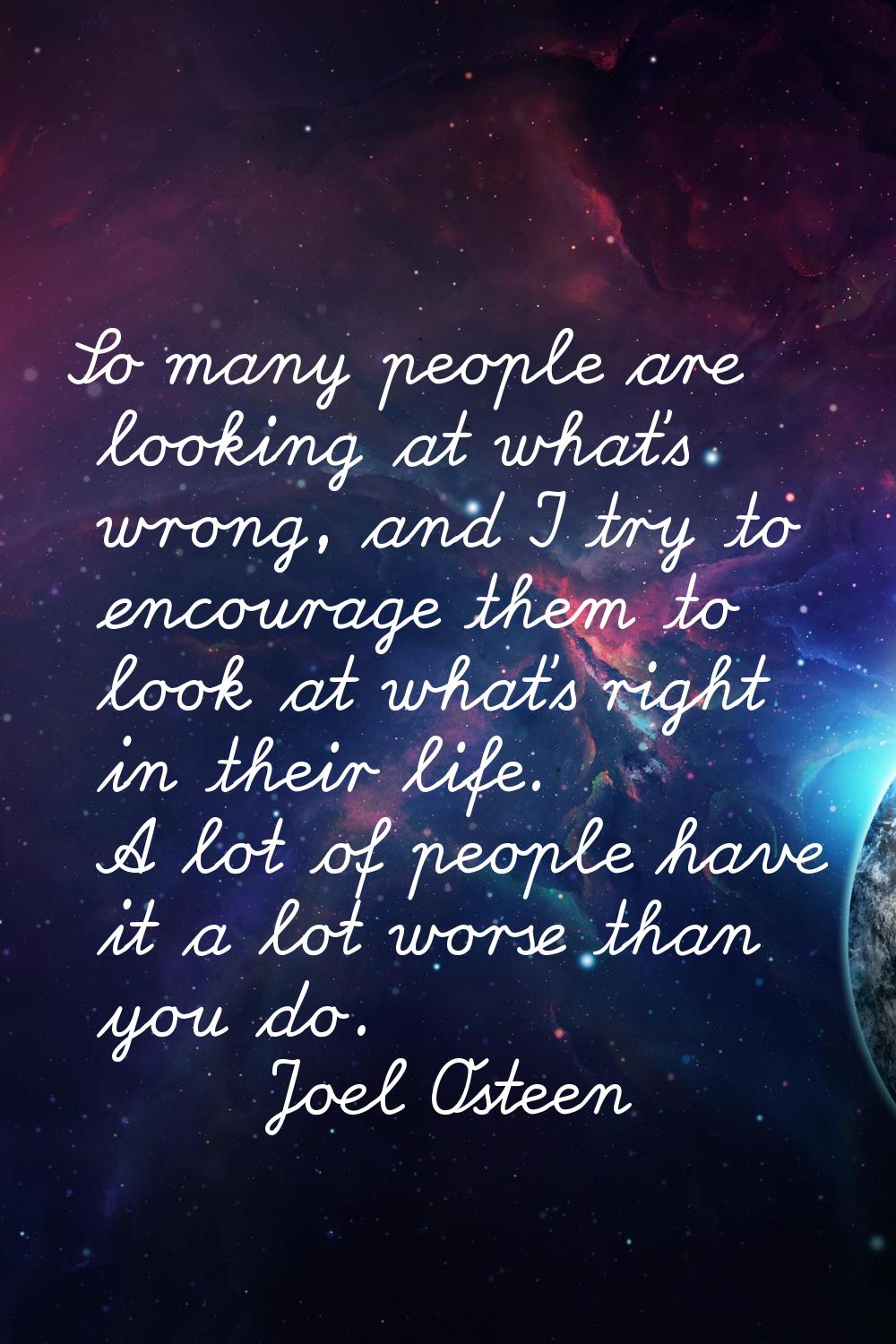 So many people are looking at what's wrong, and I try to encourage them to look at what's right in 