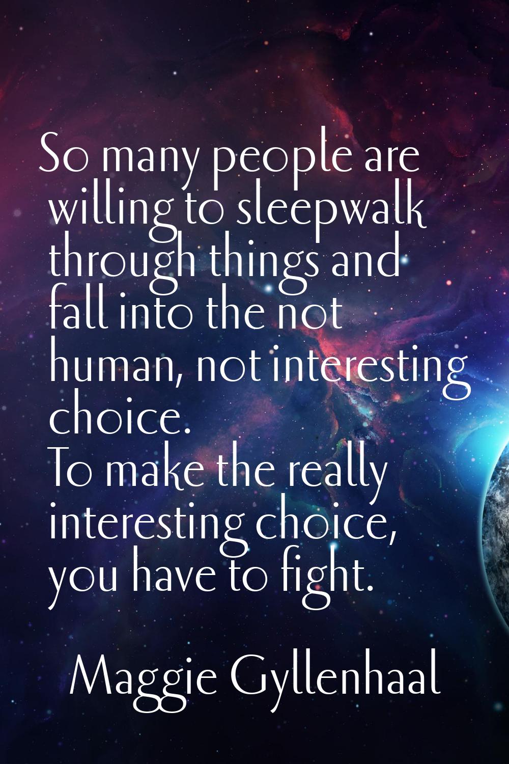 So many people are willing to sleepwalk through things and fall into the not human, not interesting