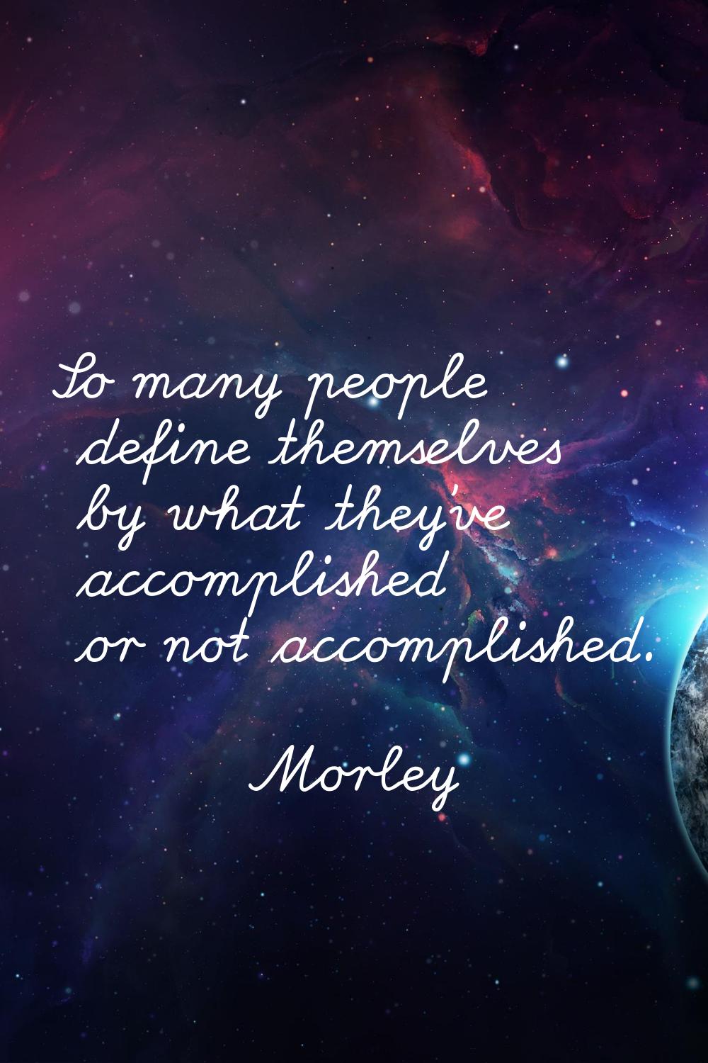 So many people define themselves by what they've accomplished or not accomplished.