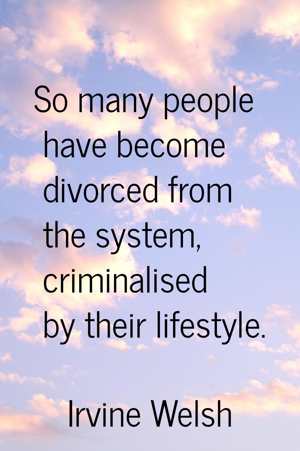 So many people have become divorced from the system, criminalised by their lifestyle.