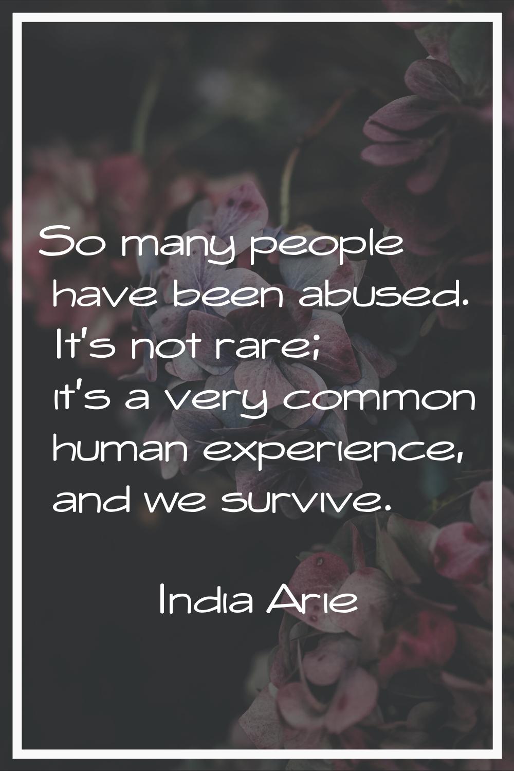 So many people have been abused. It's not rare; it's a very common human experience, and we survive