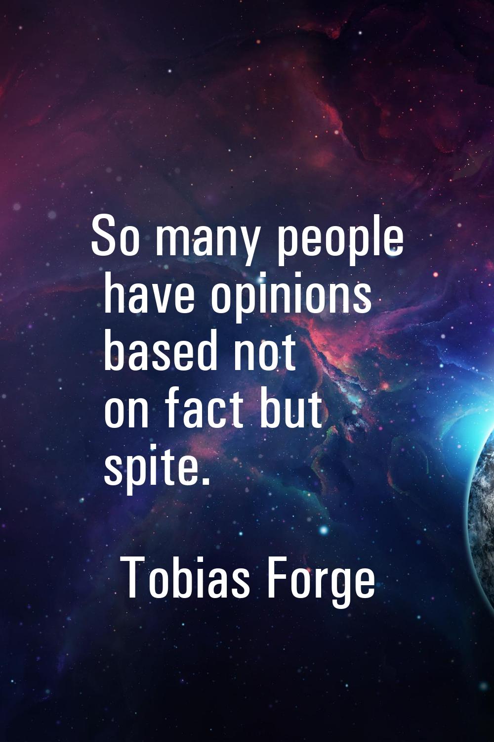 So many people have opinions based not on fact but spite.