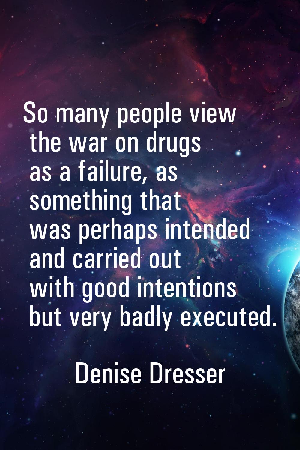 So many people view the war on drugs as a failure, as something that was perhaps intended and carri