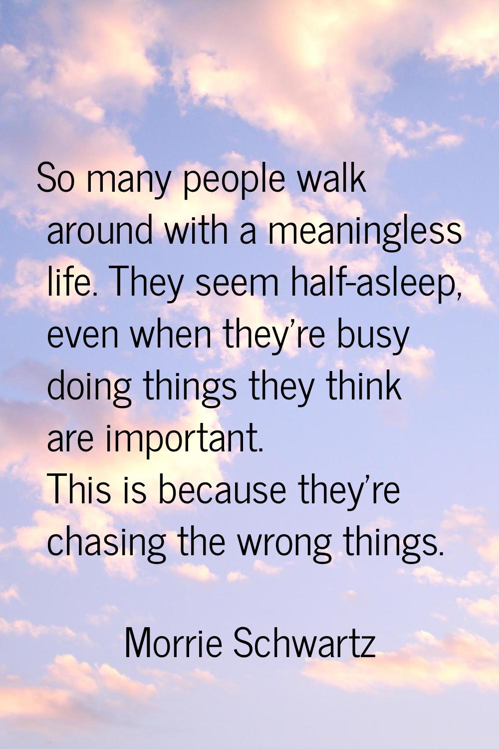 So many people walk around with a meaningless life. They seem half-asleep, even when they're busy d