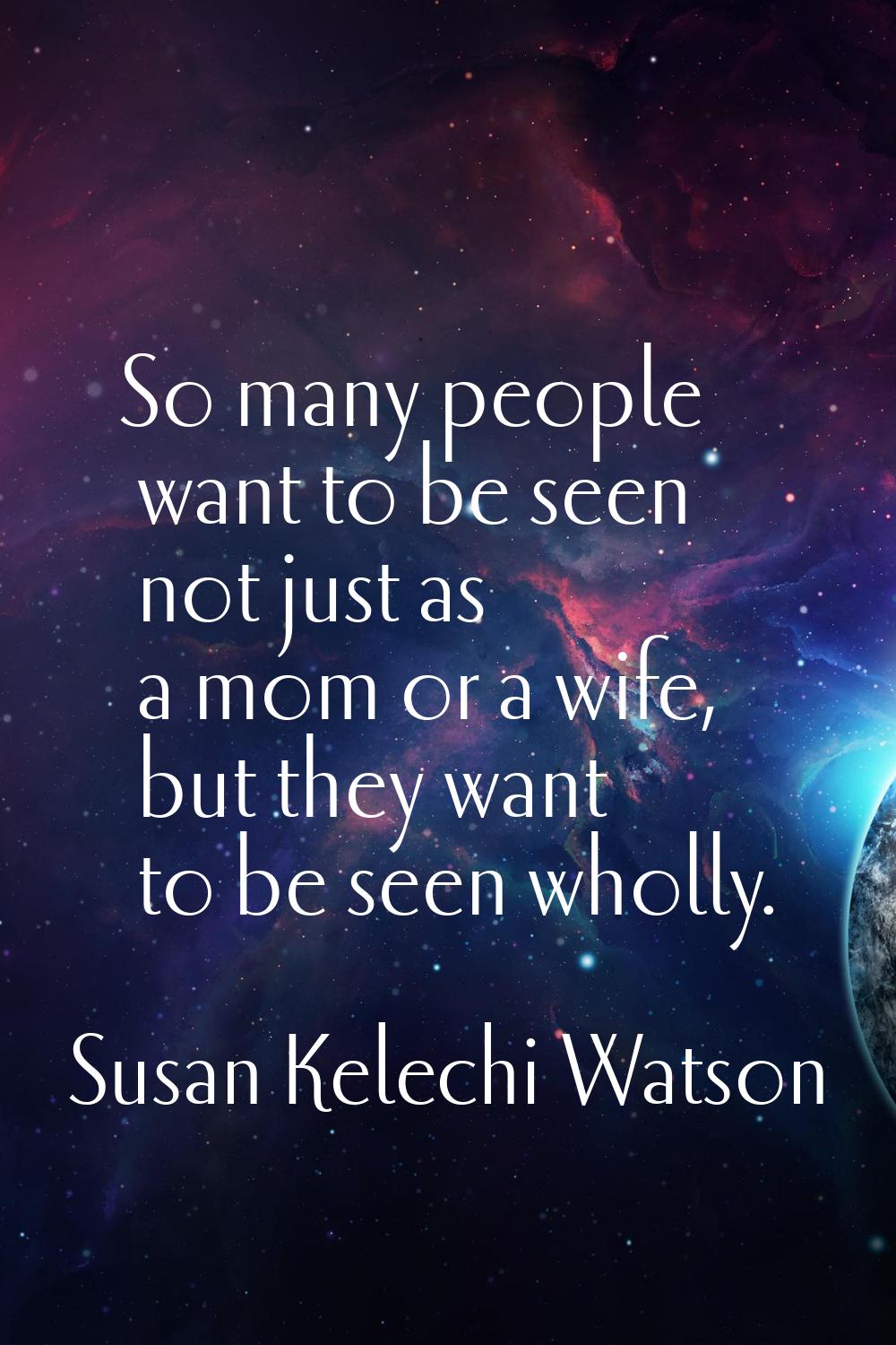 So many people want to be seen not just as a mom or a wife, but they want to be seen wholly.