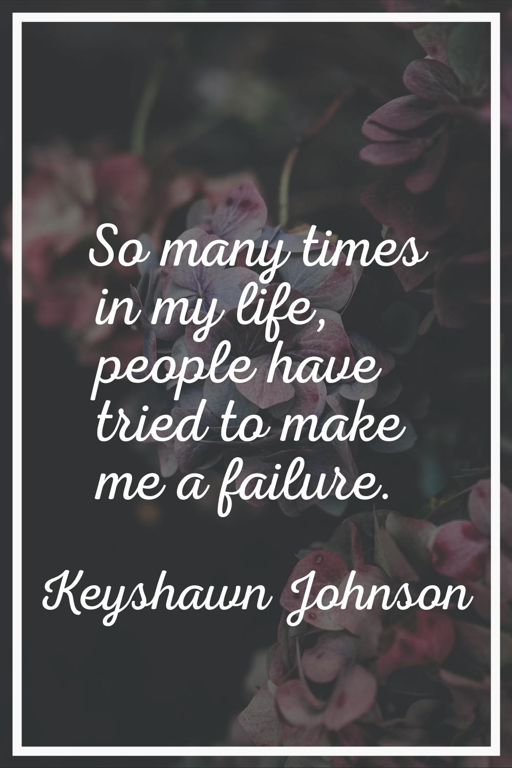 So many times in my life, people have tried to make me a failure.