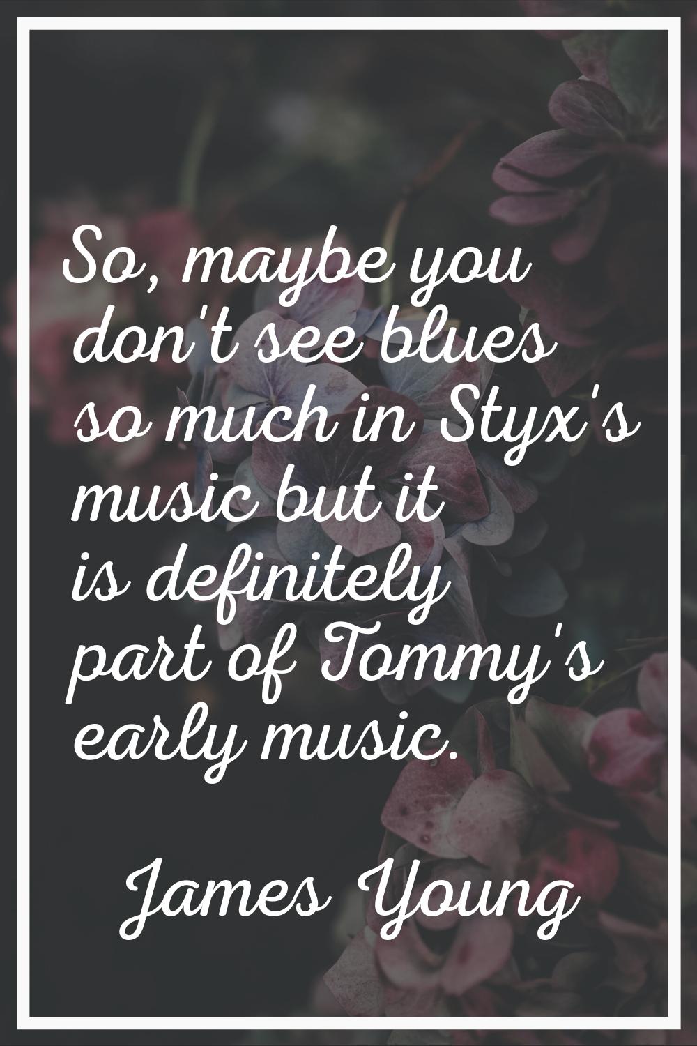 So, maybe you don't see blues so much in Styx's music but it is definitely part of Tommy's early mu