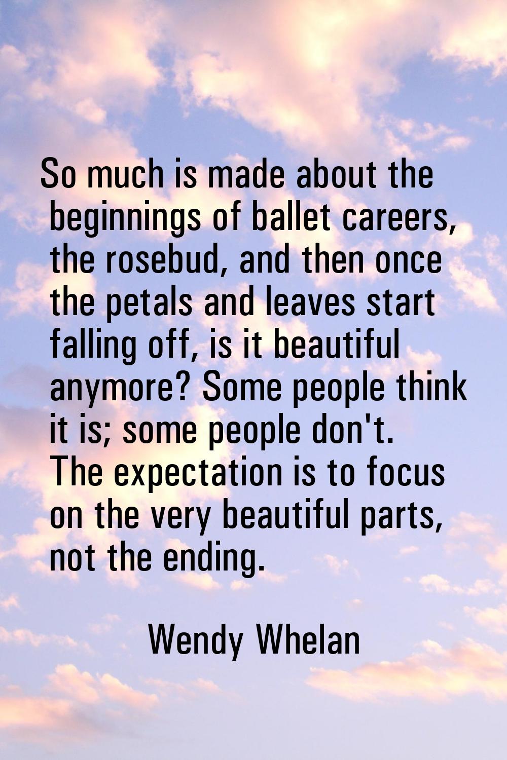 So much is made about the beginnings of ballet careers, the rosebud, and then once the petals and l