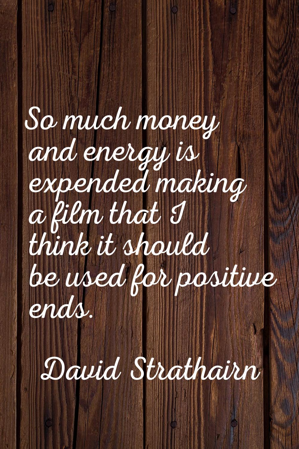 So much money and energy is expended making a film that I think it should be used for positive ends