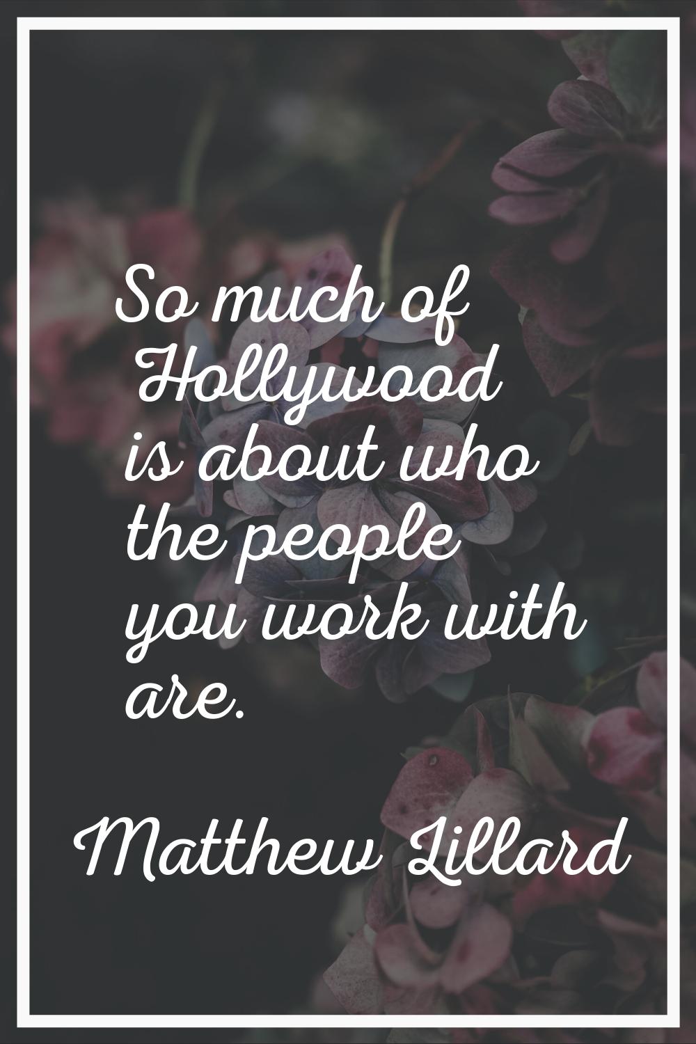 So much of Hollywood is about who the people you work with are.