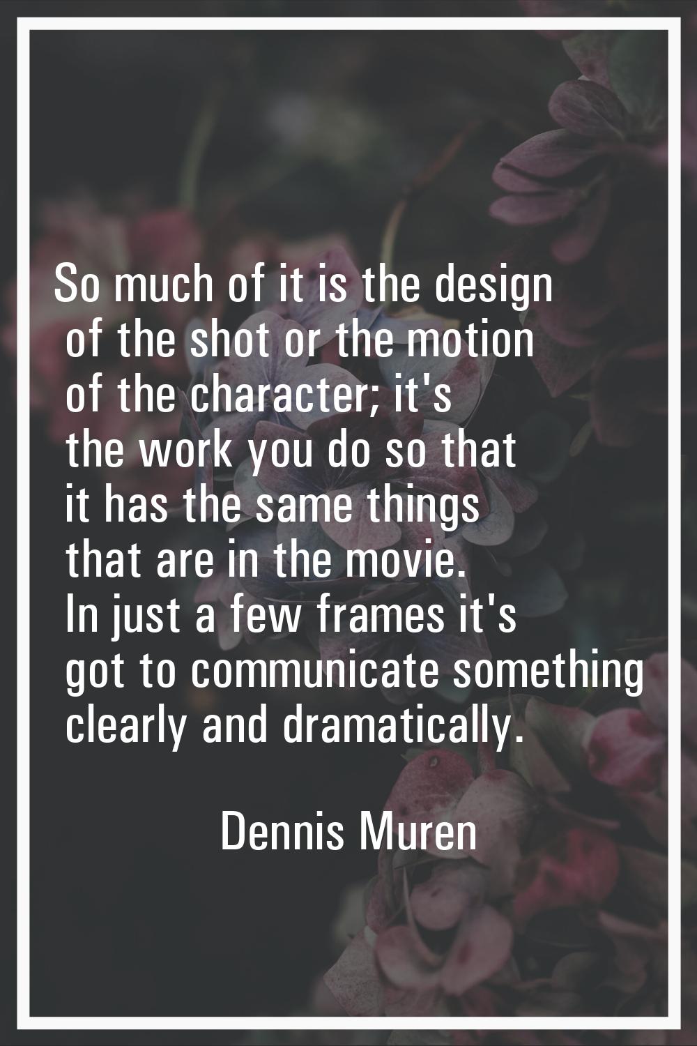So much of it is the design of the shot or the motion of the character; it's the work you do so tha