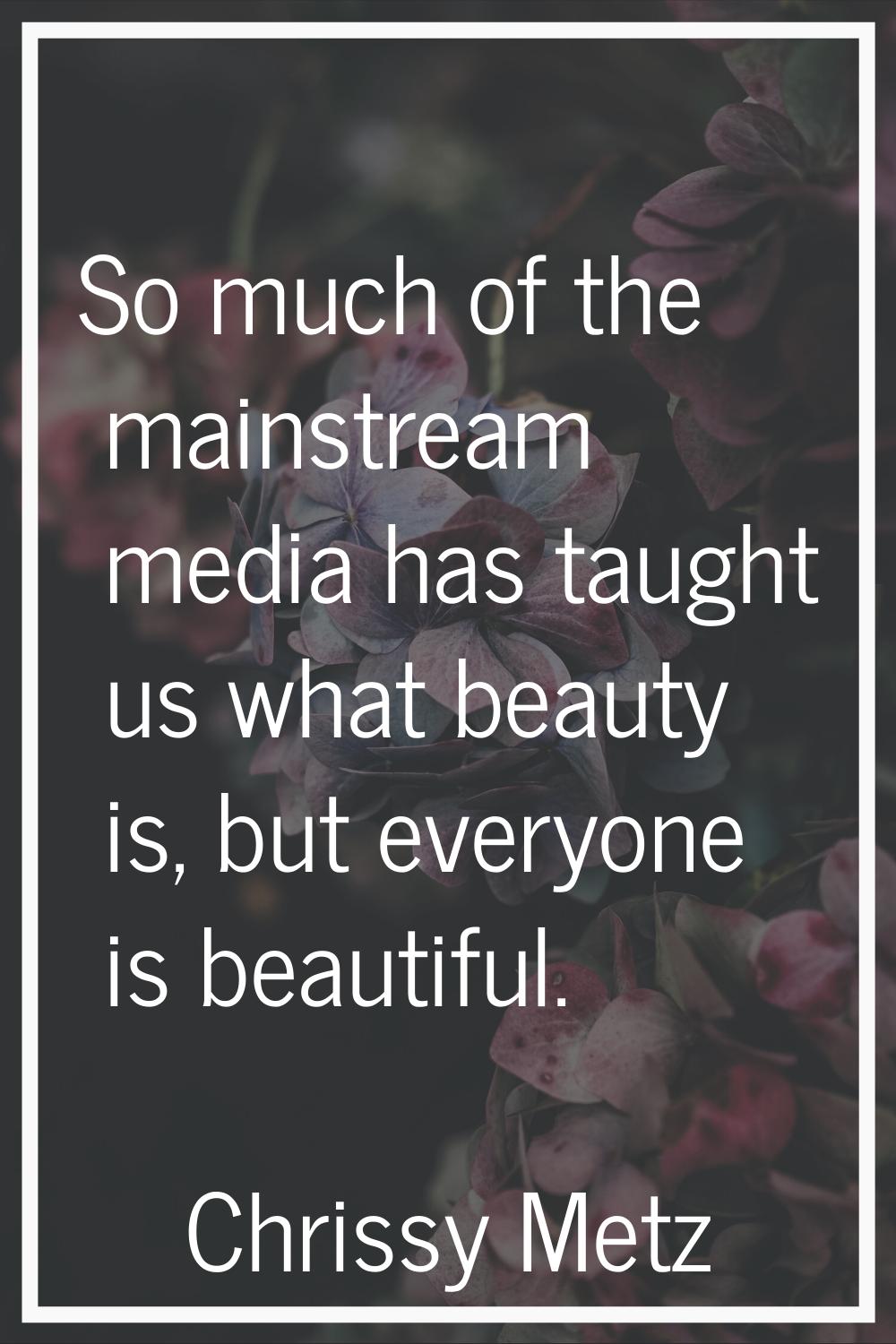 So much of the mainstream media has taught us what beauty is, but everyone is beautiful.