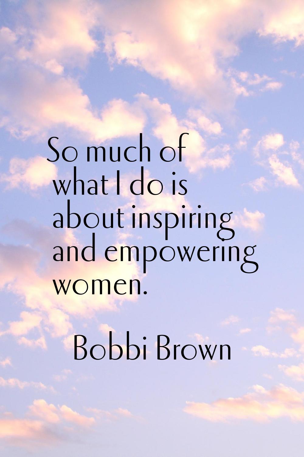 So much of what I do is about inspiring and empowering women.