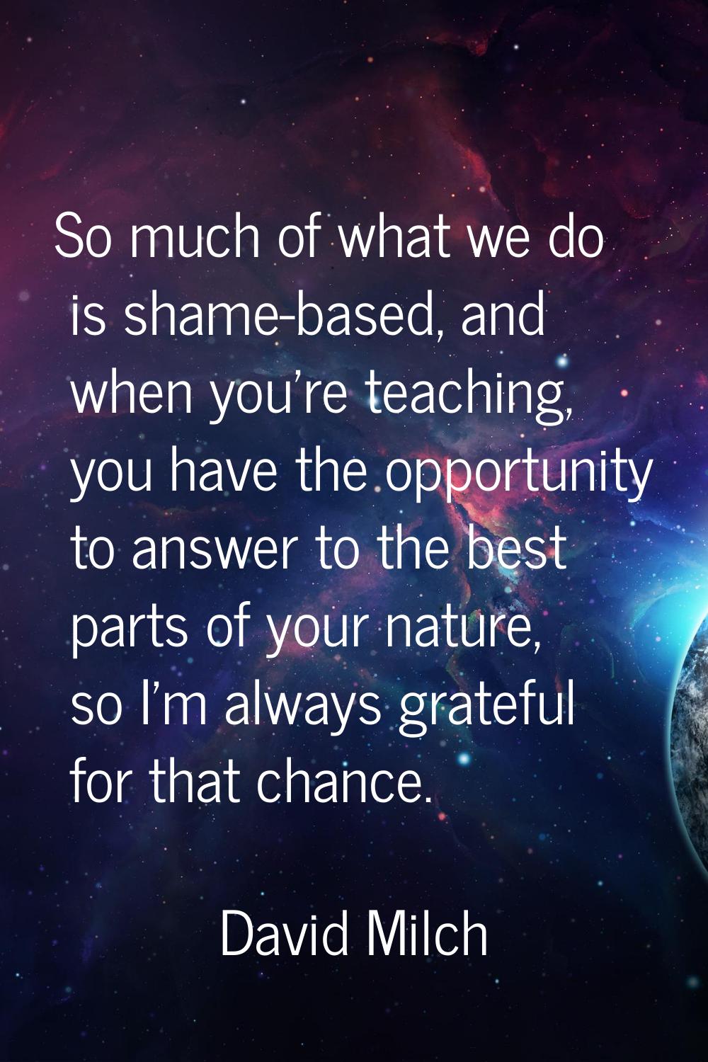 So much of what we do is shame-based, and when you're teaching, you have the opportunity to answer 