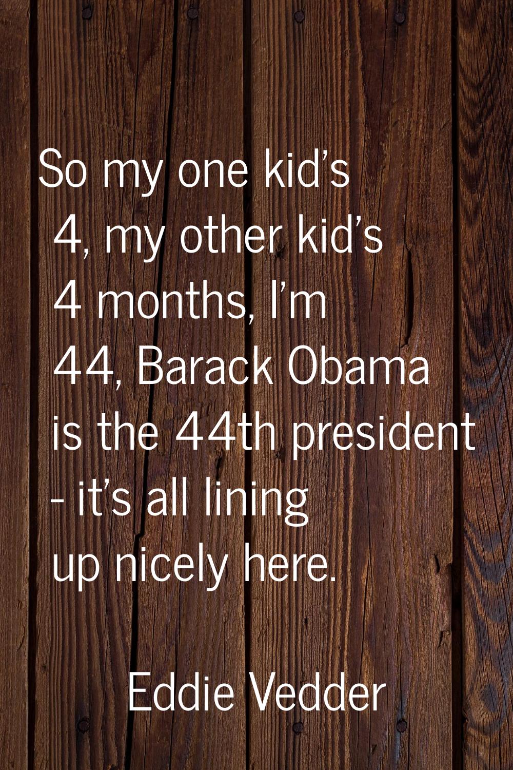 So my one kid's 4, my other kid's 4 months, I'm 44, Barack Obama is the 44th president - it's all l
