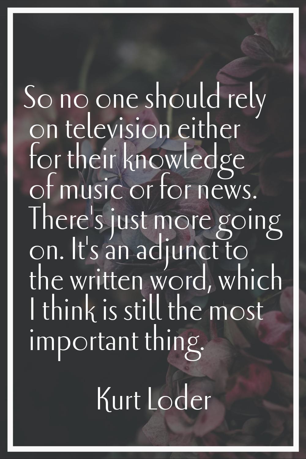 So no one should rely on television either for their knowledge of music or for news. There's just m