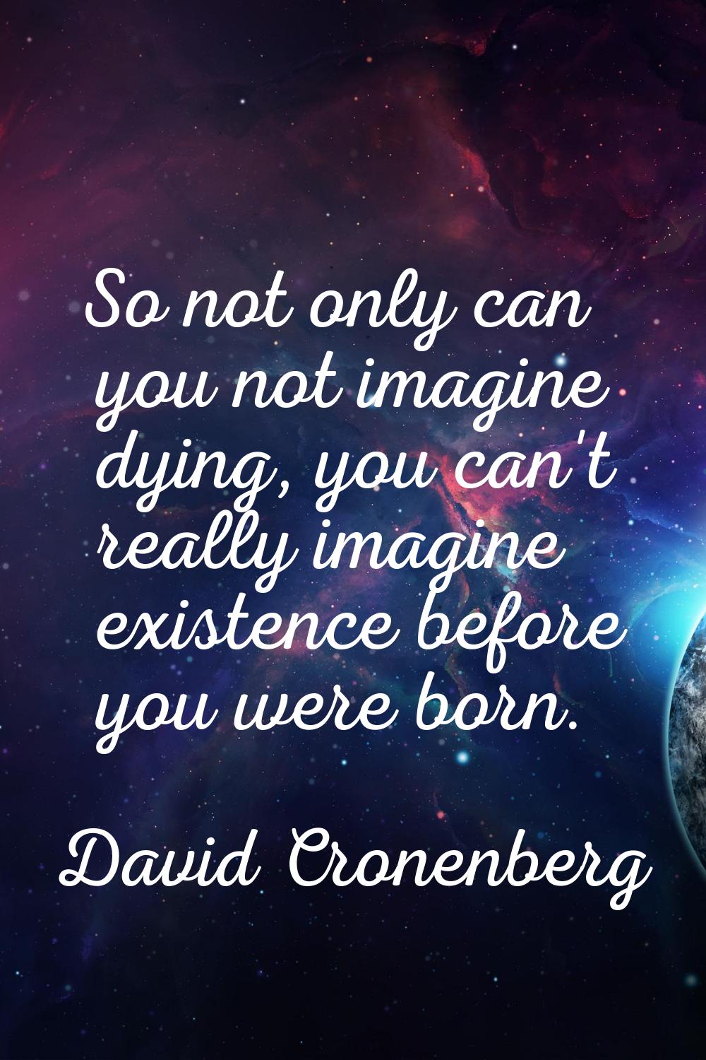 So not only can you not imagine dying, you can't really imagine existence before you were born.