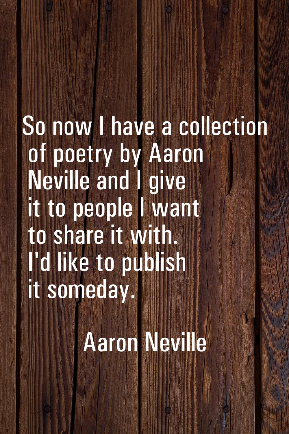 So now I have a collection of poetry by Aaron Neville and I give it to people I want to share it wi