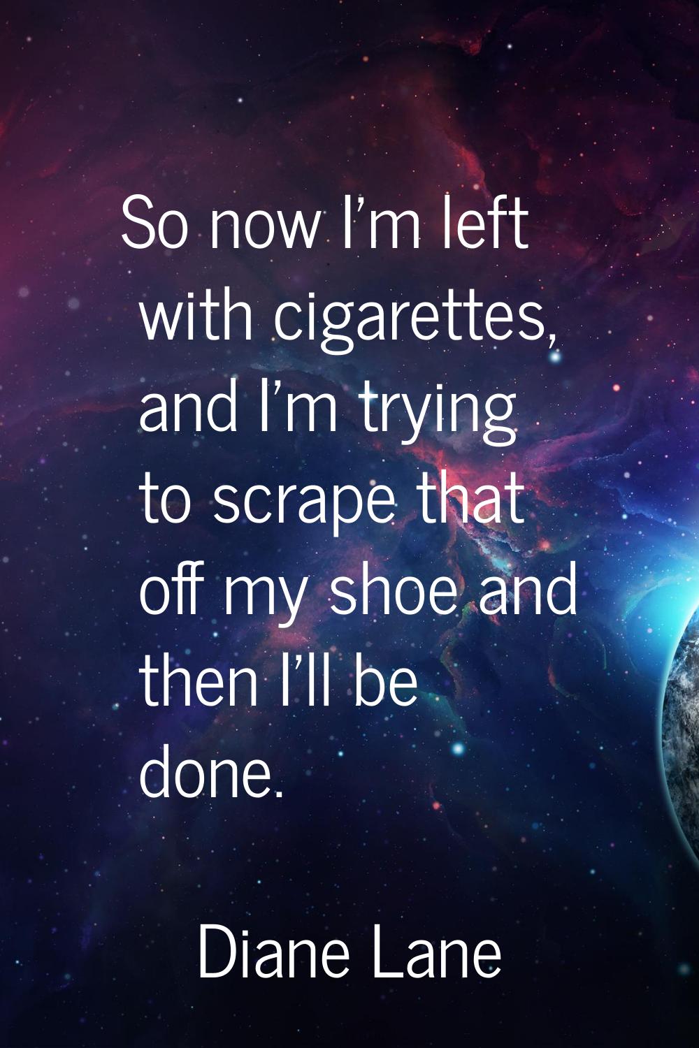 So now I'm left with cigarettes, and I'm trying to scrape that off my shoe and then I'll be done.