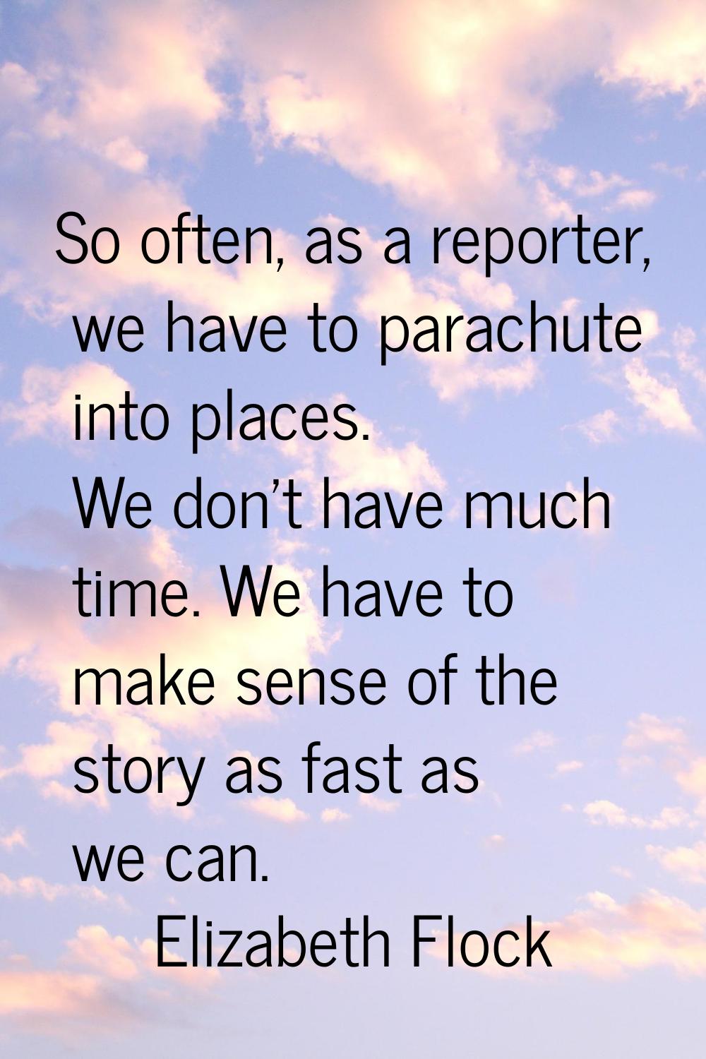 So often, as a reporter, we have to parachute into places. We don't have much time. We have to make
