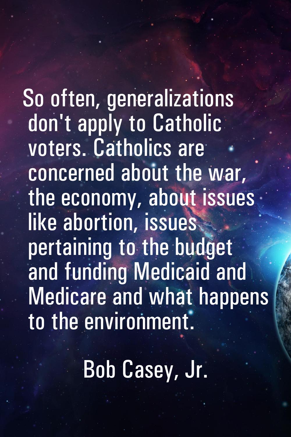 So often, generalizations don't apply to Catholic voters. Catholics are concerned about the war, th