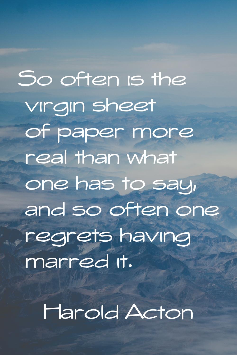 So often is the virgin sheet of paper more real than what one has to say, and so often one regrets 