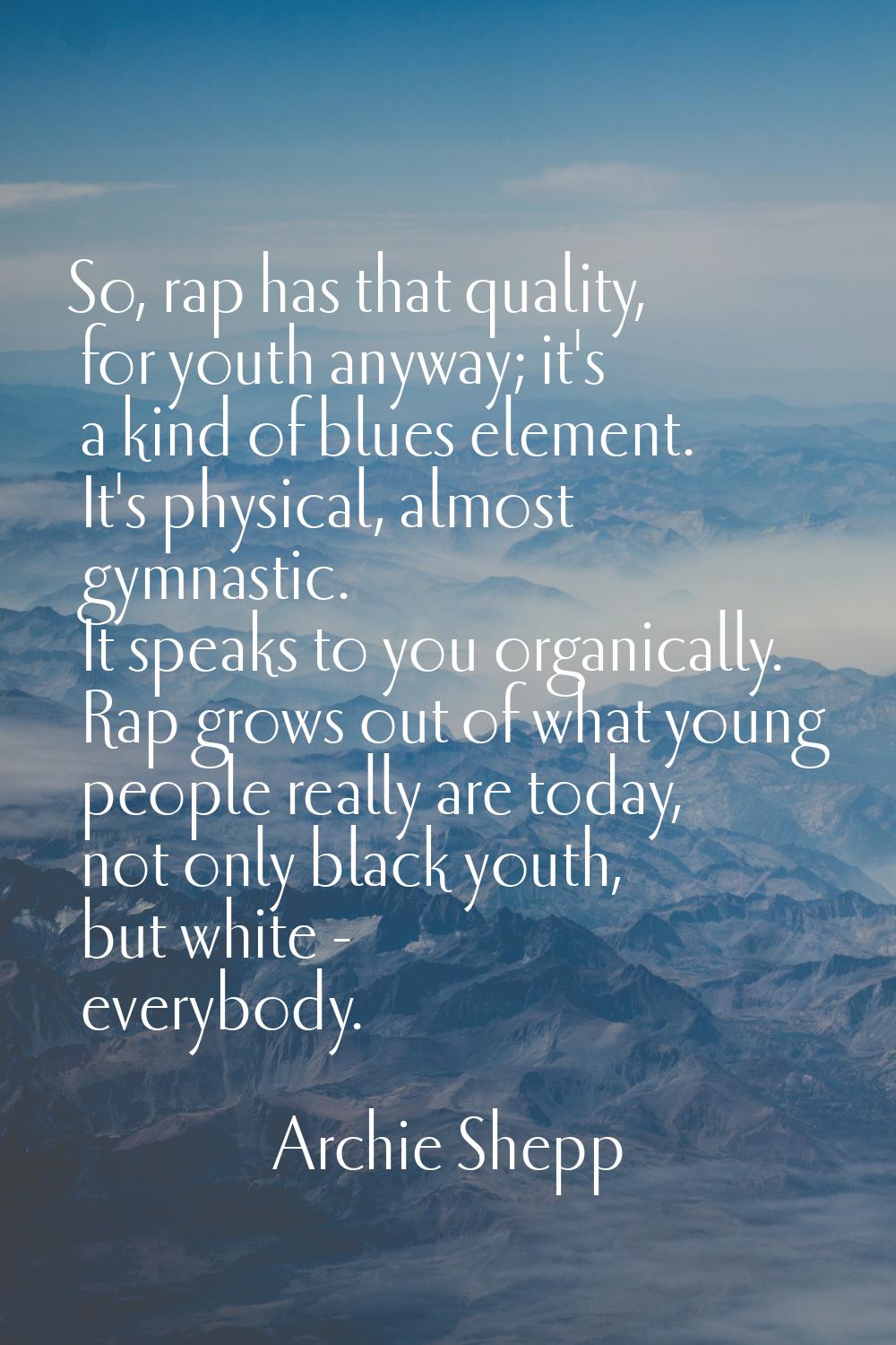 So, rap has that quality, for youth anyway; it's a kind of blues element. It's physical, almost gym