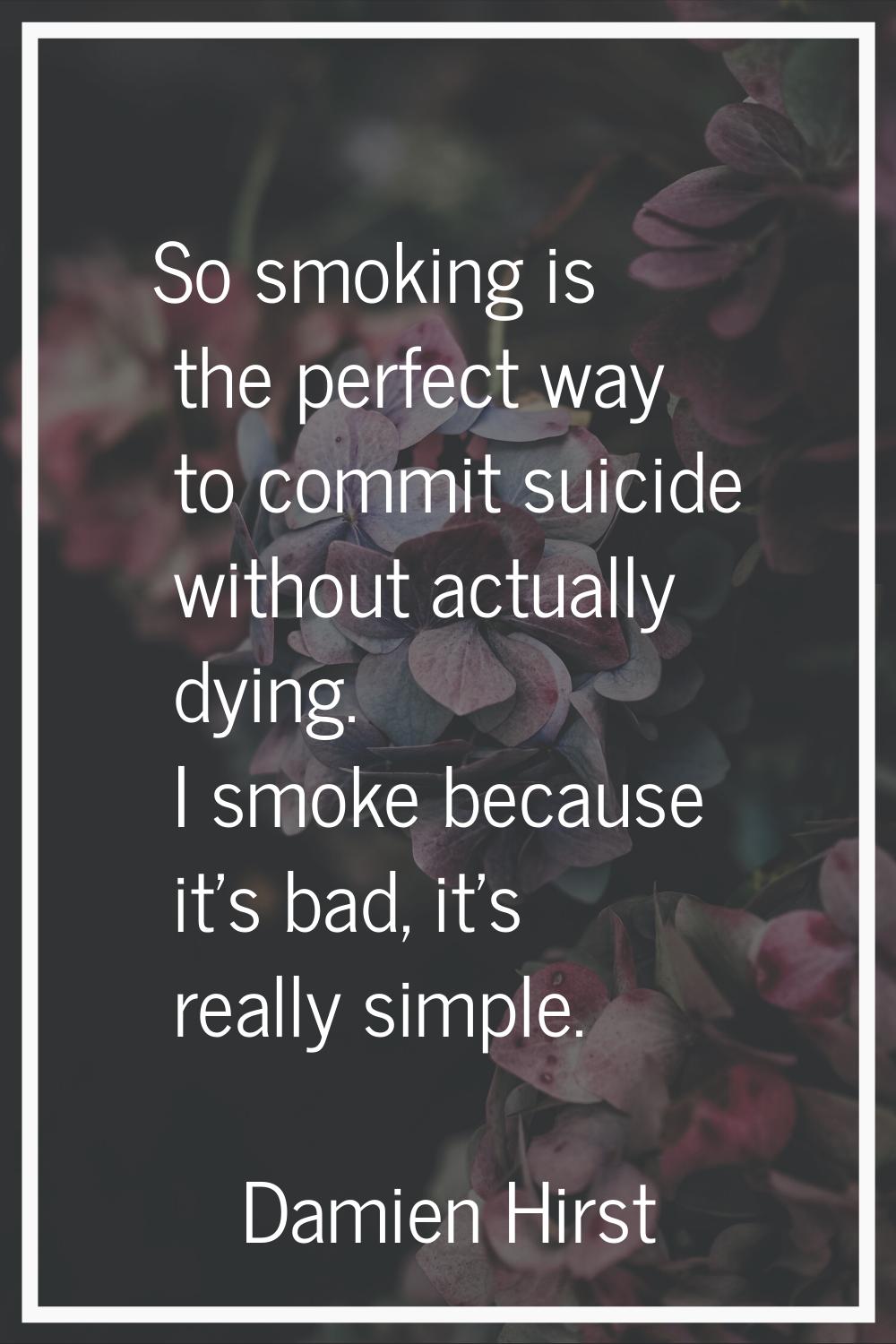 So smoking is the perfect way to commit suicide without actually dying. I smoke because it's bad, i