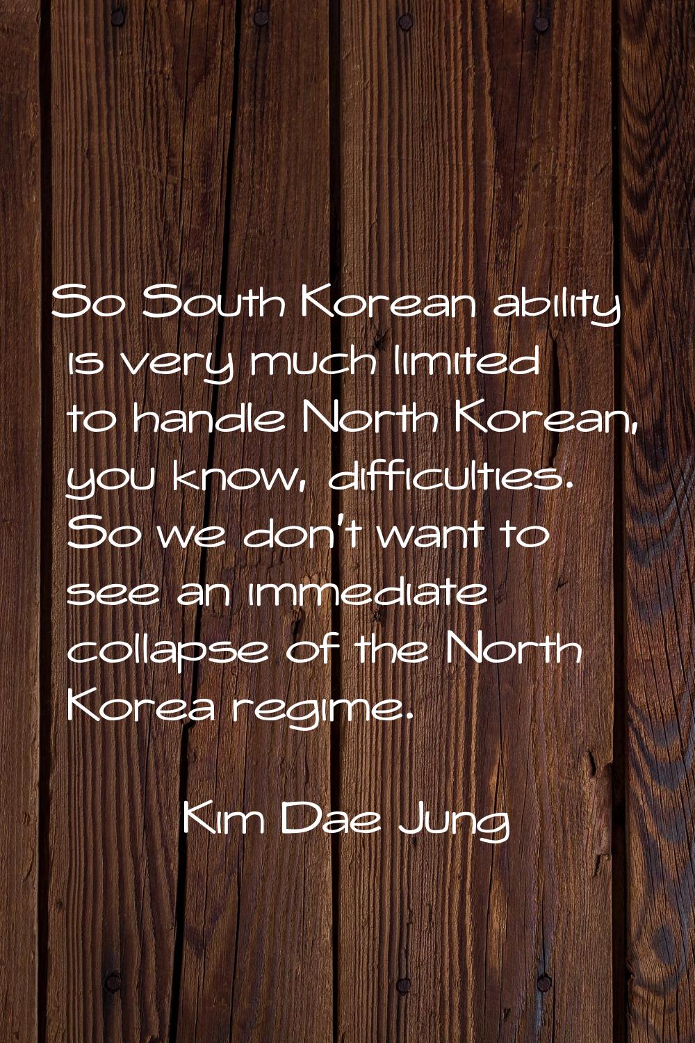 So South Korean ability is very much limited to handle North Korean, you know, difficulties. So we 