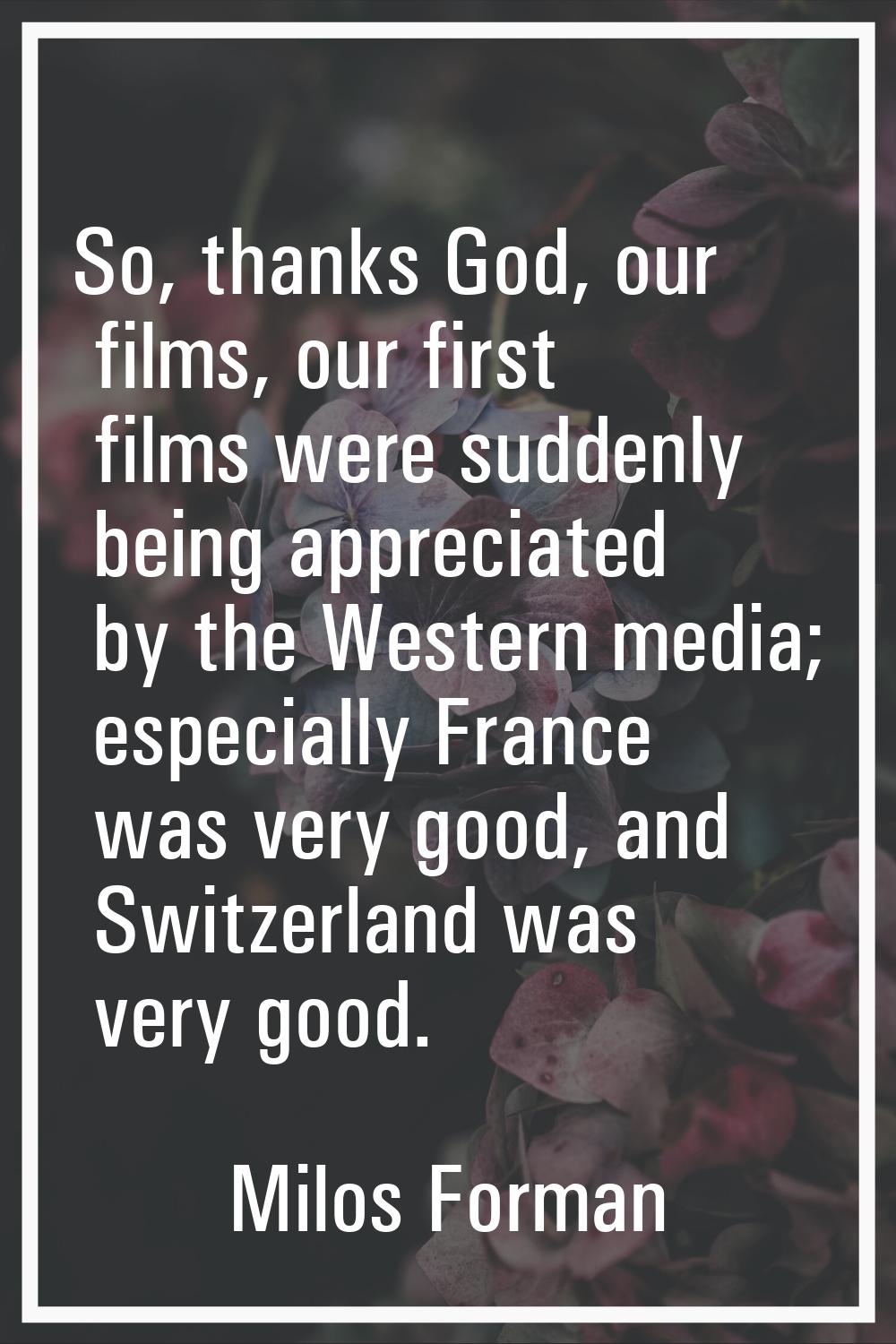 So, thanks God, our films, our first films were suddenly being appreciated by the Western media; es