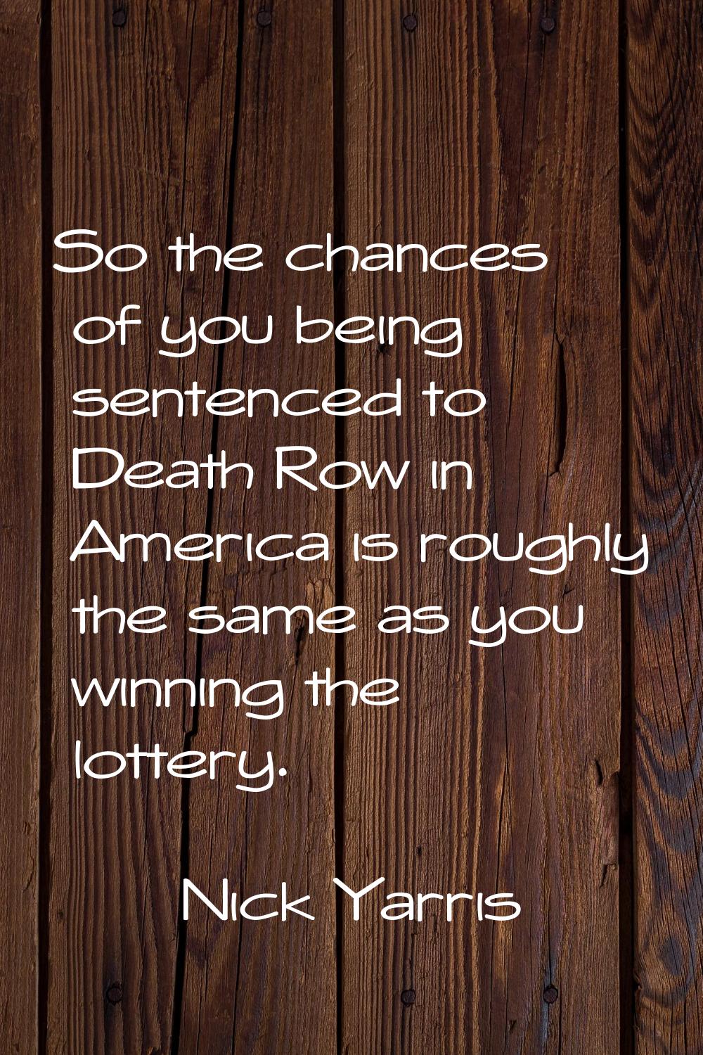So the chances of you being sentenced to Death Row in America is roughly the same as you winning th