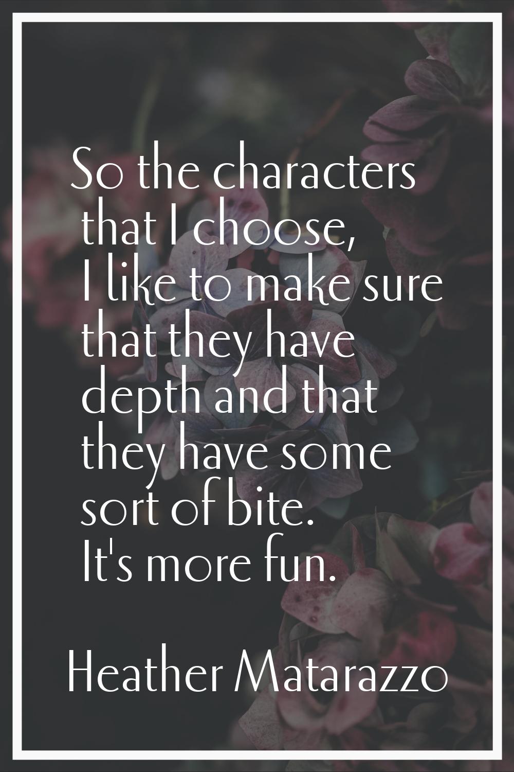 So the characters that I choose, I like to make sure that they have depth and that they have some s
