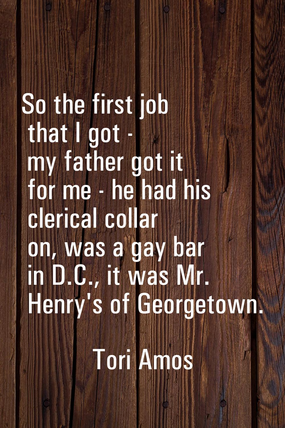 So the first job that I got - my father got it for me - he had his clerical collar on, was a gay ba