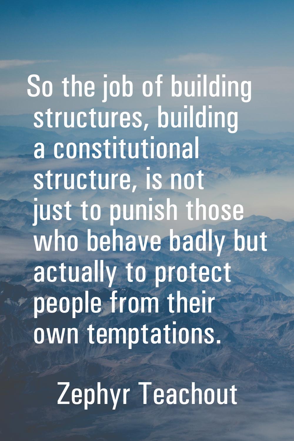So the job of building structures, building a constitutional structure, is not just to punish those