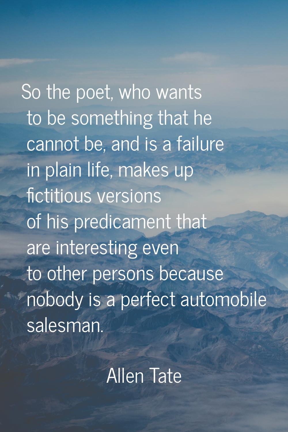 So the poet, who wants to be something that he cannot be, and is a failure in plain life, makes up 