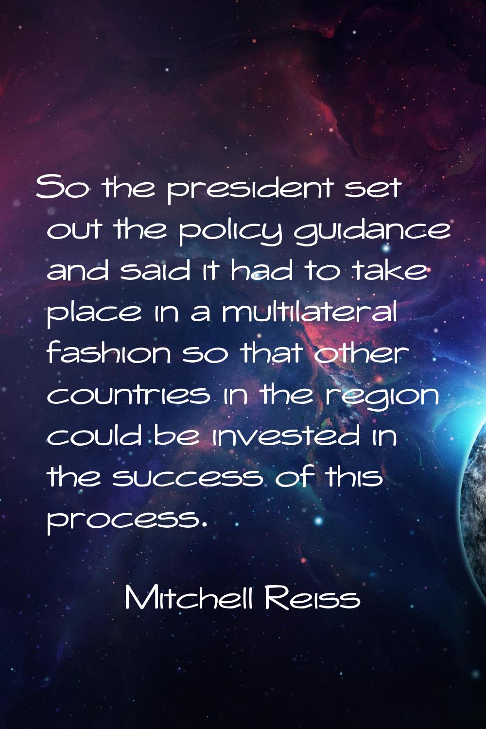 So the president set out the policy guidance and said it had to take place in a multilateral fashio