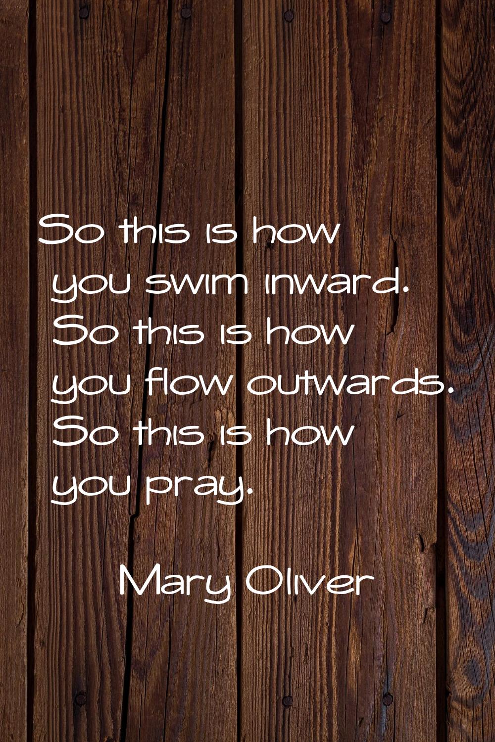 So this is how you swim inward. So this is how you flow outwards. So this is how you pray.