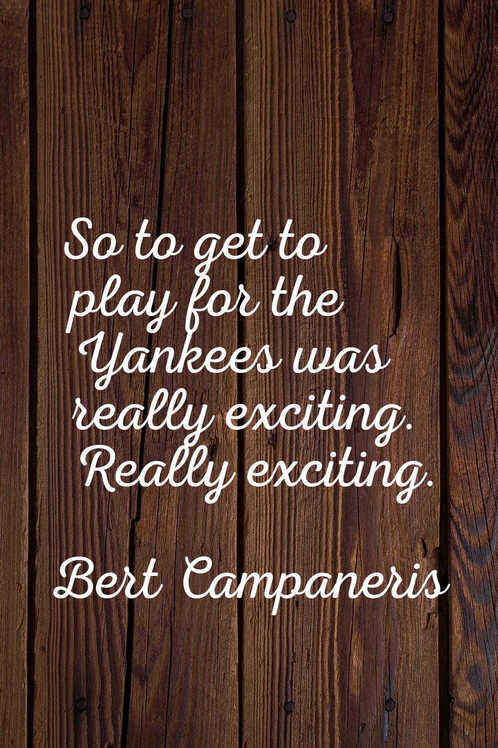 So to get to play for the Yankees was really exciting. Really exciting.