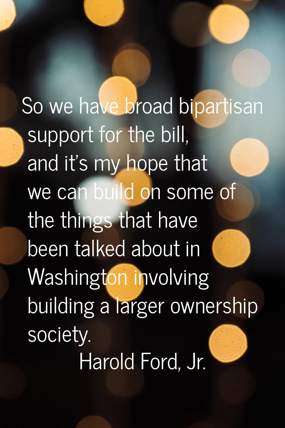 So we have broad bipartisan support for the bill, and it's my hope that we can build on some of the