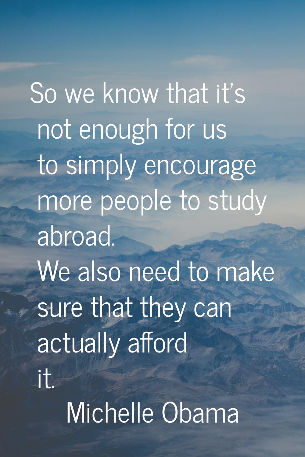 So we know that it's not enough for us to simply encourage more people to study abroad. We also nee