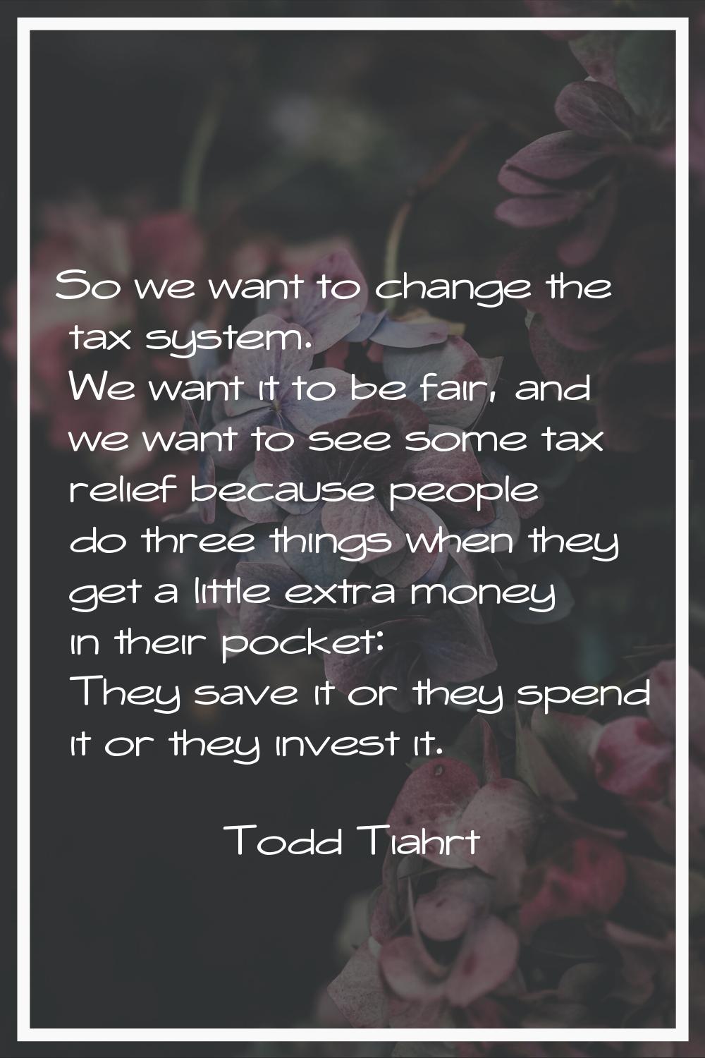 So we want to change the tax system. We want it to be fair, and we want to see some tax relief beca