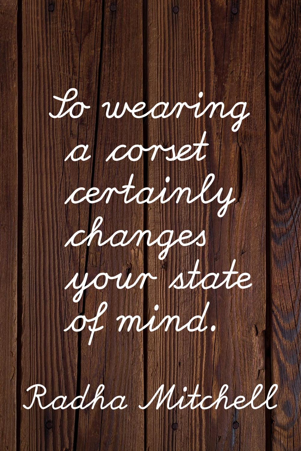 So wearing a corset certainly changes your state of mind.