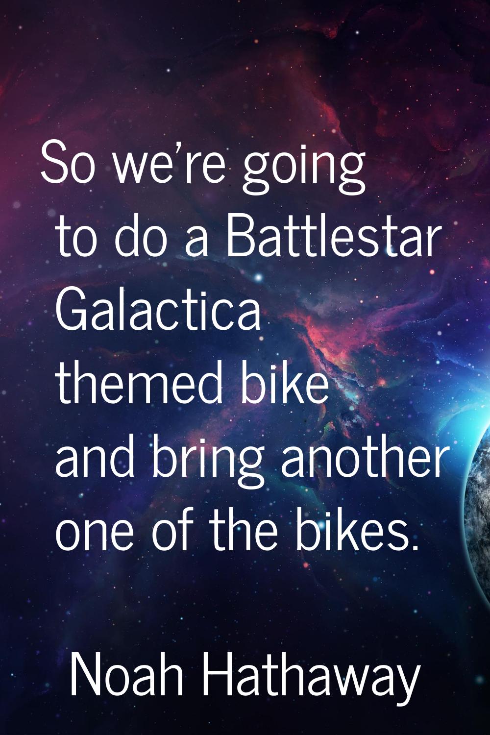 So we're going to do a Battlestar Galactica themed bike and bring another one of the bikes.
